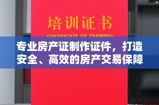奉化专业房产证制作证件，打造安全、高效的房产交易保障