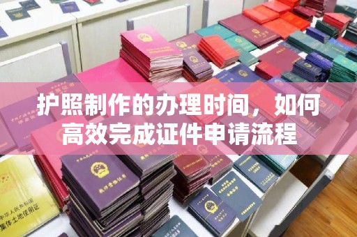 奉化护照制作的办理时间，如何高效完成证件申请流程