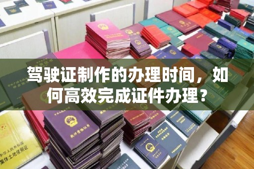 奉化驾驶证制作的办理时间，如何高效完成证件办理？